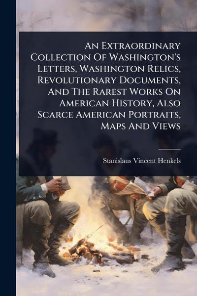 An Extraordinary Collection Of Washington’s Letters, Washington Relics, Revolutionary Documents, And The Rarest Works On American History, Also Scarce American Portraits, Maps And Views