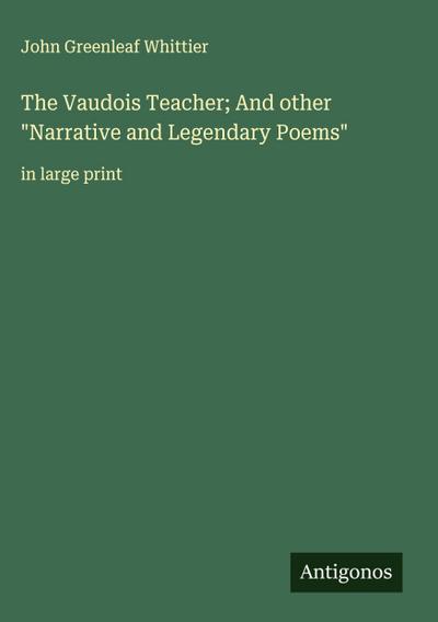 The Vaudois Teacher; And other "Narrative and Legendary Poems"