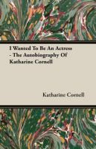 I Wanted To Be An Actress - The Autobiography Of Katharine Cornell