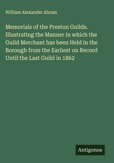 Memorials of the Preston Guilds. Illustrating the Manner in which the Guild Merchant has been Held in the Borough from the Earliest on Record Until the Last Guild in 1862
