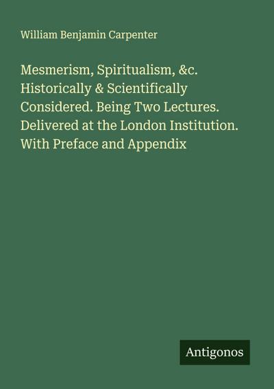 Mesmerism, Spiritualism, &c. Historically & Scientifically Considered. Being Two Lectures. Delivered at the London Institution. With Preface and Appendix