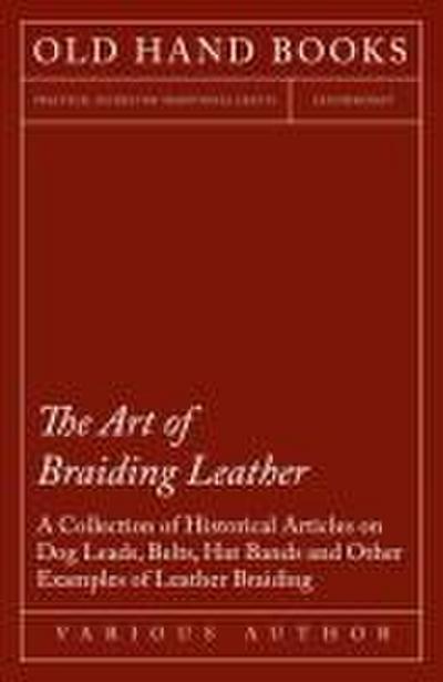 The Art of Braiding Leather - A Collection of Historical Articles on Dog Leads, Belts, Hat Bands and Other Examples of Leather Braiding