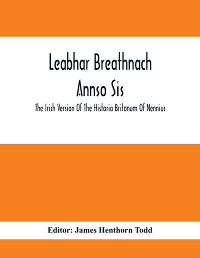 Leabhar Breathnach Annso Sis; The Irish Version Of The Historia Britonum Of Nennius