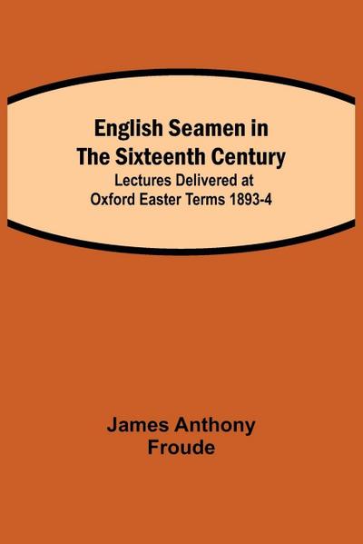 English Seamen In The Sixteenth Century; Lectures Delivered At Oxford Easter Terms 1893-4