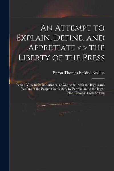 An Attempt to Explain, Define, and Appretiate the Liberty of the Press: With a View to Its Importance, as Connected With the Rights and Welfare of the
