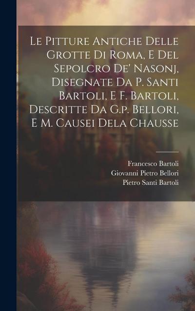 Le Pitture Antiche Delle Grotte Di Roma, E Del Sepolcro De’ Nasonj, Disegnate Da P. Santi Bartoli, E F. Bartoli, Descritte Da G.p. Bellori, E M. Cause