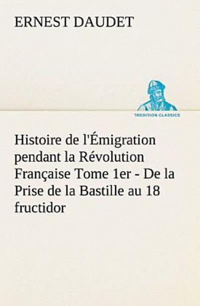 Histoire de l’Émigration pendant la Révolution Française Tome 1er - De la Prise de la Bastille au 18 fructidor
