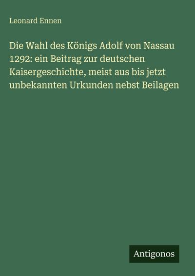 Die Wahl des Königs Adolf von Nassau 1292: ein Beitrag zur deutschen Kaisergeschichte, meist aus bis jetzt unbekannten Urkunden nebst Beilagen