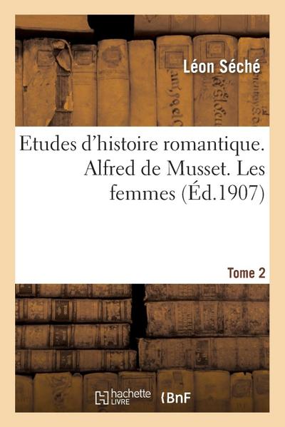 Etudes d’Histoire Romantique. Alfred de Musset: Les Femmes Tome 2