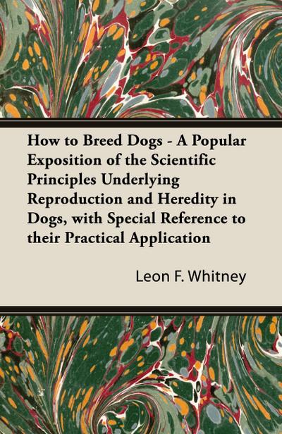 How to Breed Dogs - A Popular Exposition of the Scientific Principles Underlying Reproduction and Heredity in Dogs, with Special Reference to their Practical Application