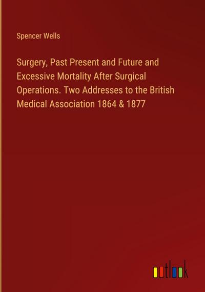 Surgery, Past Present and Future and Excessive Mortality After Surgical Operations. Two Addresses to the British Medical Association 1864 & 1877