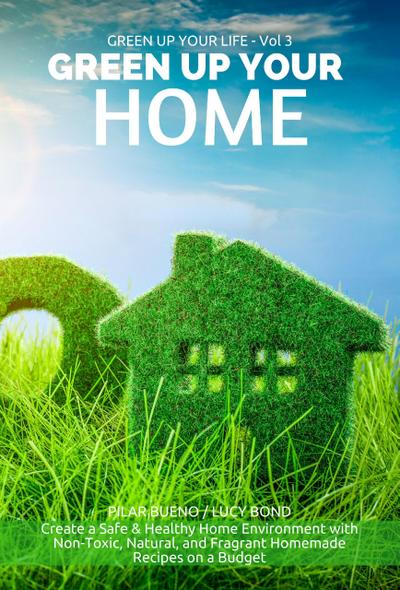 GREEN UP YOUR HOME: Create a Safe & Healthy Home Environment with Non-Toxic, Natural, and Fragrant Homemade Recipes on a Budget (Green up your Life, #3)