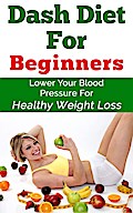 Dash Diet For Beginners - Lower Your Blood Pressure For Healthy Weight Loss