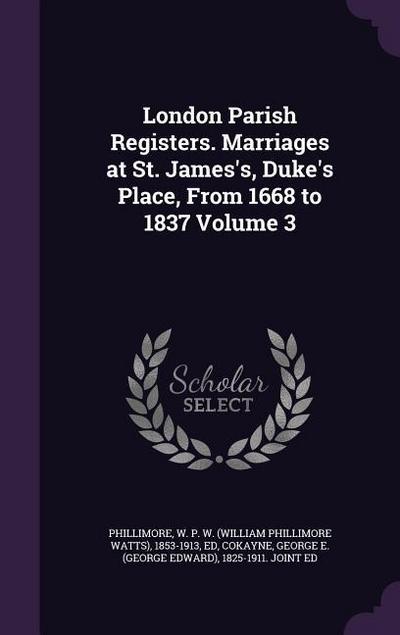 London Parish Registers. Marriages at St. James’s, Duke’s Place, From 1668 to 1837 Volume 3