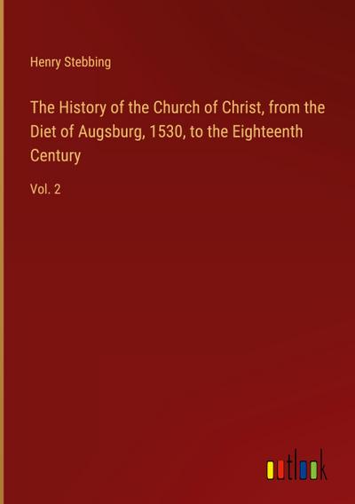 The History of the Church of Christ, from the Diet of Augsburg, 1530, to the Eighteenth Century