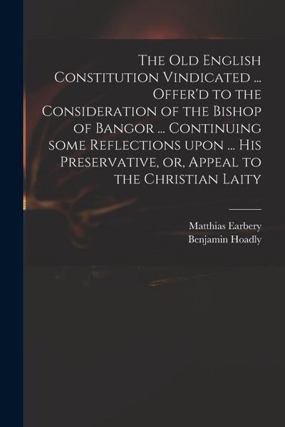 The Old English Constitution Vindicated ... Offer’d to the Consideration of the Bishop of Bangor ... Continuing Some Reflections Upon ... His Preserva