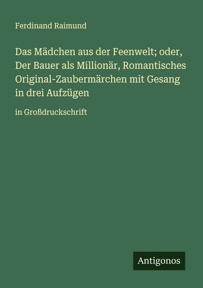 Das Mädchen aus der Feenwelt; oder, Der Bauer als Millionär, Romantisches Original-Zaubermärchen mit Gesang in drei Aufzügen