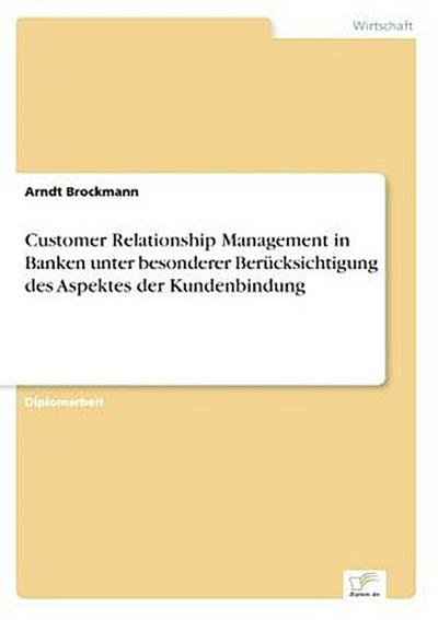 Customer Relationship Management in Banken unter besonderer Berücksichtigung des Aspektes der Kundenbindung