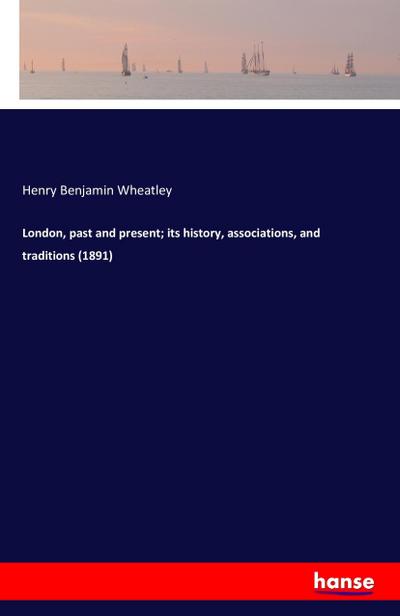 London, past and present; its history, associations, and traditions (1891)
