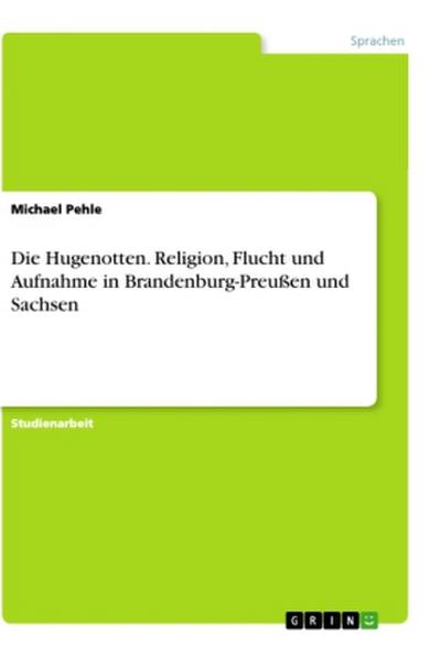 Die Hugenotten. Religion, Flucht und Aufnahme in Brandenburg-Preußen und Sachsen