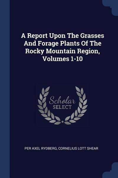 A Report Upon The Grasses And Forage Plants Of The Rocky Mountain Region, Volumes 1-10