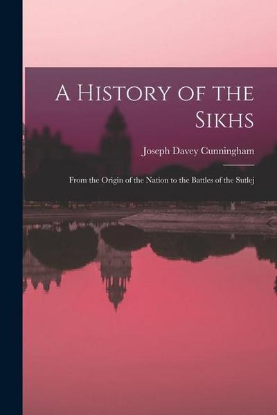 A History of the Sikhs: From the Origin of the Nation to the Battles of the Sutlej