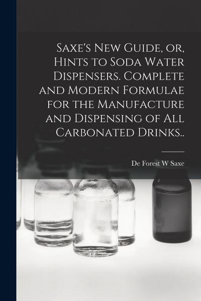 Saxe’s new Guide, or, Hints to Soda Water Dispensers. Complete and Modern Formulae for the Manufacture and Dispensing of all Carbonated Drinks..