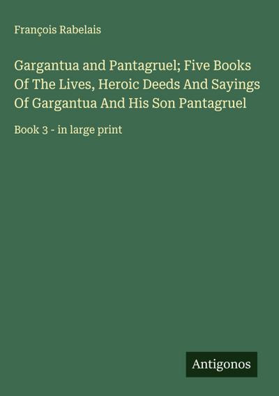Gargantua and Pantagruel; Five Books Of The Lives, Heroic Deeds And Sayings Of Gargantua And His Son Pantagruel