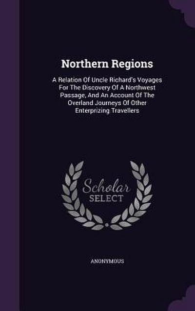 Northern Regions: A Relation Of Uncle Richard’s Voyages For The Discovery Of A Northwest Passage, And An Account Of The Overland Journey