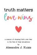 Truth Matters, Love Wins: A Memoir of Choosing Faith over Fear in the Face of False Accusations