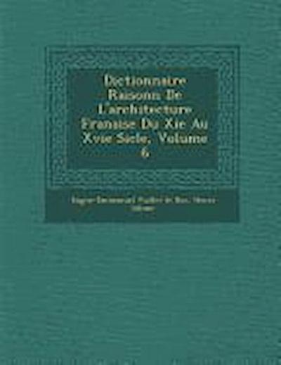 Dictionnaire Raisonn de L’Architecture Fran Aise Du XIE Au Xvie Si Cle, Volume 6