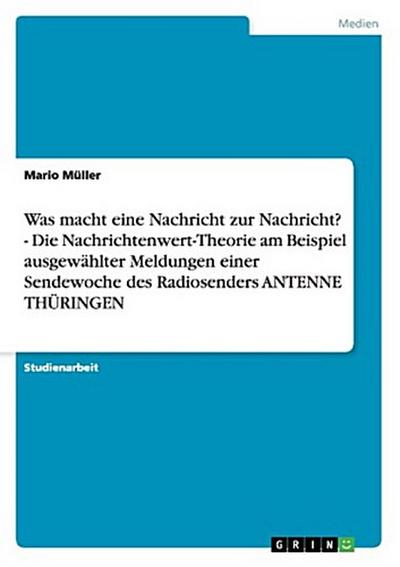Was macht eine Nachricht zur Nachricht? - Die Nachrichtenwert-Theorie am Beispiel ausgewählter Meldungen einer Sendewoche des Radiosenders ANTENNE THÜRINGEN