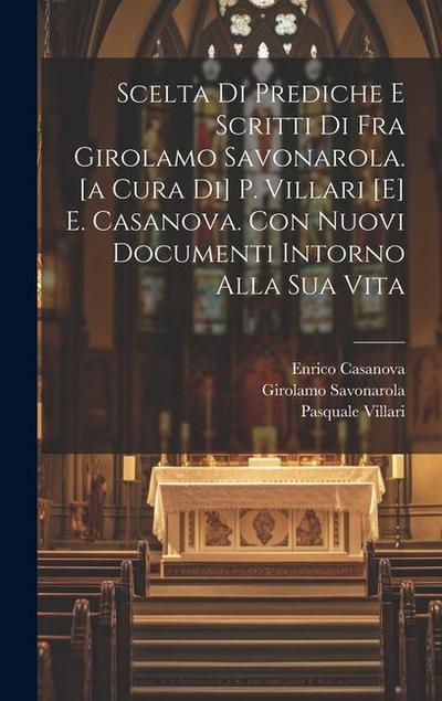 Scelta Di Prediche E Scritti Di Fra Girolamo Savonarola. [a Cura Di] P. Villari [e] E. Casanova. Con Nuovi Documenti Intorno Alla Sua Vita