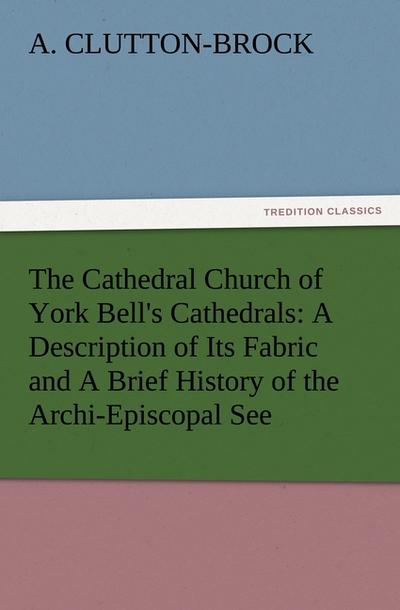 The Cathedral Church of York Bell’s Cathedrals: A Description of Its Fabric and A Brief History of the Archi-Episcopal See
