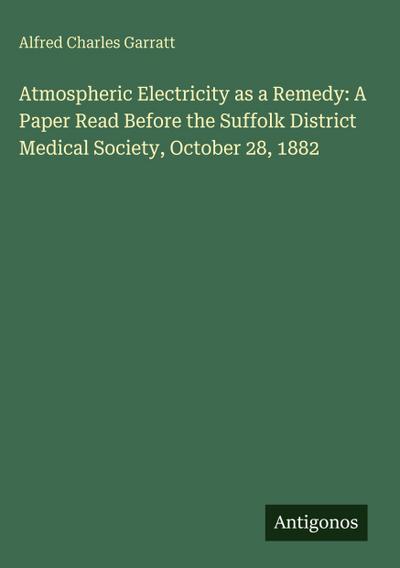 Atmospheric Electricity as a Remedy: A Paper Read Before the Suffolk District Medical Society, October 28, 1882