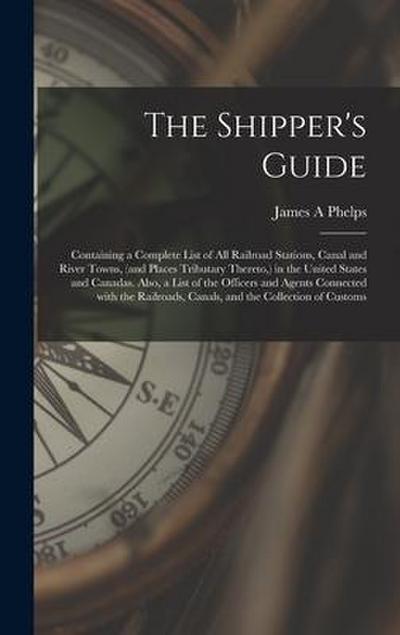 The Shipper’s Guide; Containing a Complete List of All Railroad Stations, Canal and River Towns, (and Places Tributary Thereto, ) in the United States