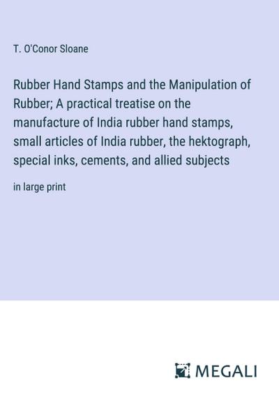 Rubber Hand Stamps and the Manipulation of Rubber; A practical treatise on the manufacture of India rubber hand stamps, small articles of India rubber, the hektograph, special inks, cements, and allied subjects