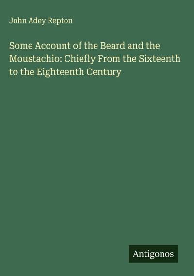 Some Account of the Beard and the Moustachio: Chiefly From the Sixteenth to the Eighteenth Century