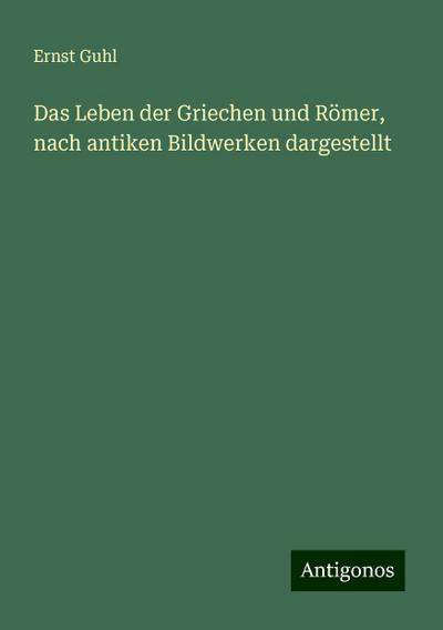 Guhl, E: Leben der Griechen und Römer, nach antiken Bildwerk