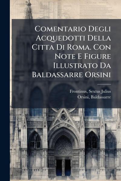 Comentario Degli Acquedotti Della Citta Di Roma. Con Note E Figure Illustrato Da Baldassarre Orsini