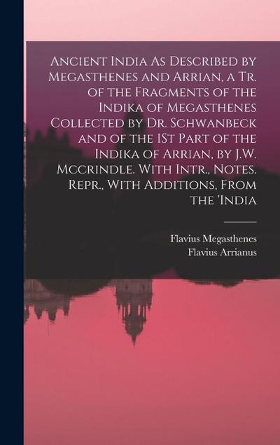 Ancient India As Described by Megasthenes and Arrian, a Tr. of the Fragments of the Indika of Megasthenes Collected by Dr. Schwanbeck and of the 1St Part of the Indika of Arrian, by J.W. Mccrindle. With Intr., Notes. Repr., With Additions, From the ’india