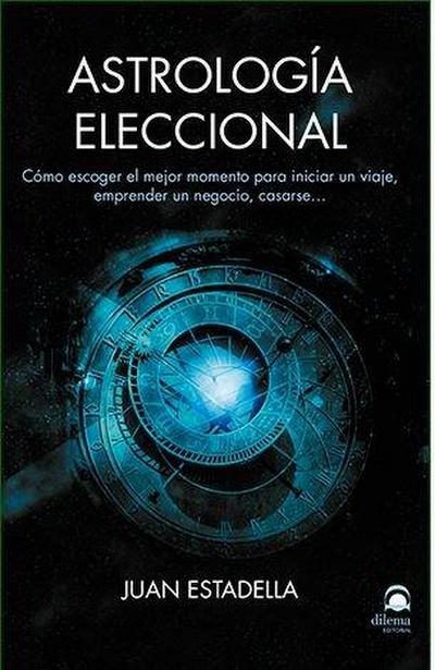 Astrología eleccional : cómo escoger el mejor momento para iniciar un viaje, emprender un negocio, casarse