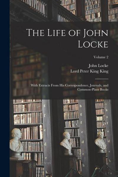 The Life of John Locke: With Extracts From His Correspondence, Journals, and Common-Place Books; Volume 2