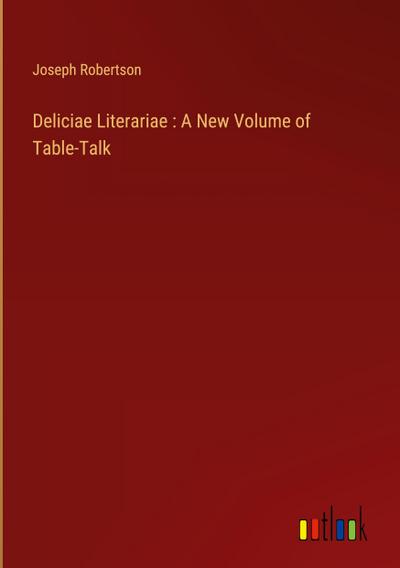 Deliciae Literariae : A New Volume of Table-Talk
