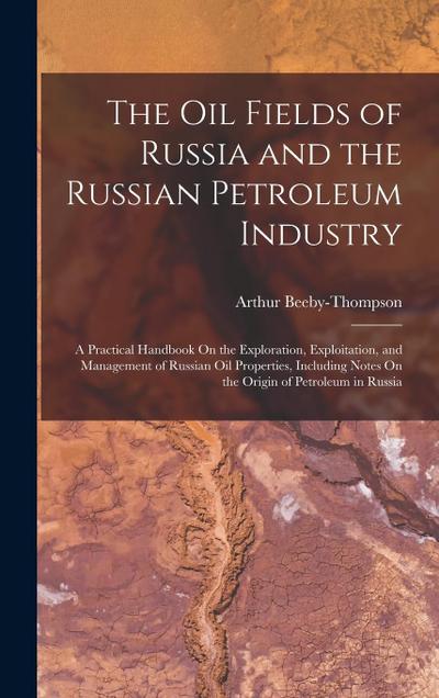 The Oil Fields of Russia and the Russian Petroleum Industry: A Practical Handbook On the Exploration, Exploitation, and Management of Russian Oil Prop