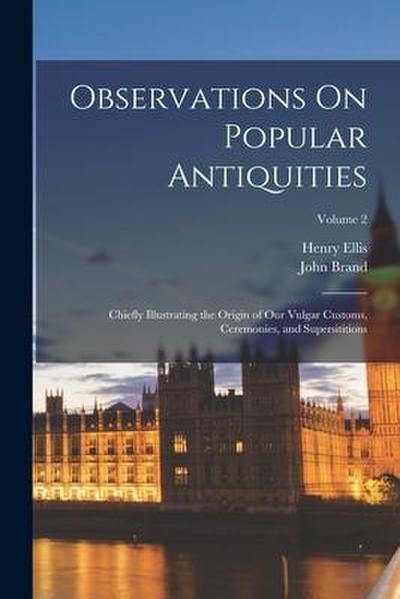 Observations On Popular Antiquities: Chiefly Illustrating the Origin of Our Vulgar Customs, Ceremonies, and Supersititions; Volume 2
