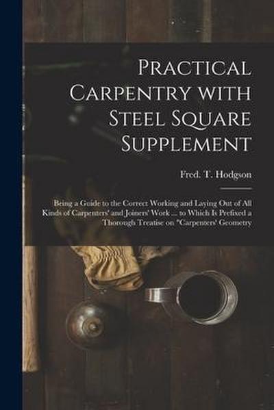 Practical Carpentry With Steel Square Supplement: Being a Guide to the Correct Working and Laying out of All Kinds of Carpenters’ and Joiners’ Work ..