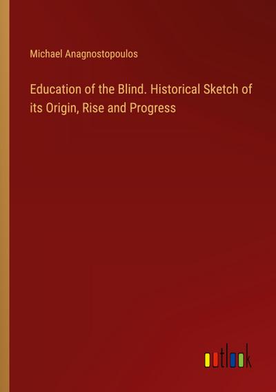 Education of the Blind. Historical Sketch of its Origin, Rise and Progress
