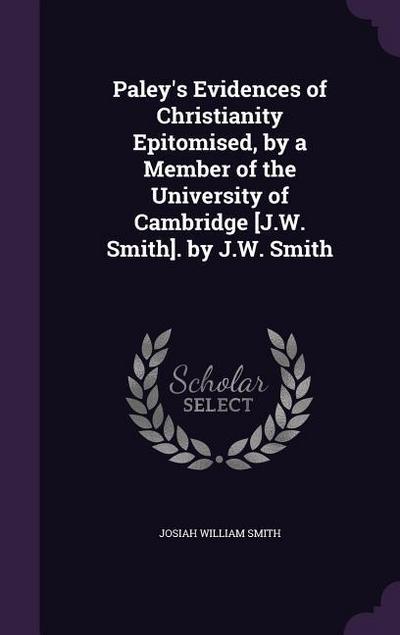 Paley’s Evidences of Christianity Epitomised, by a Member of the University of Cambridge [J.W. Smith]. by J.W. Smith