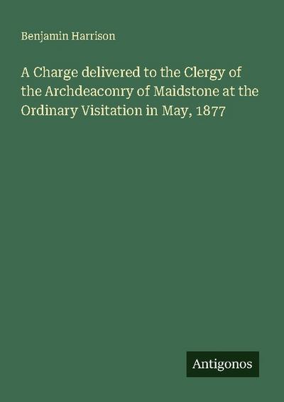 A Charge delivered to the Clergy of the Archdeaconry of Maidstone at the Ordinary Visitation in May, 1877
